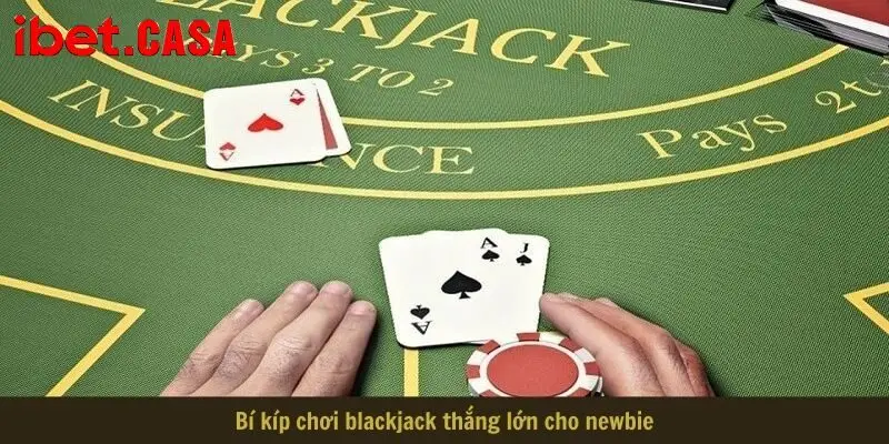 Bí kíp chơi blackjack thắng lớn cho newbie